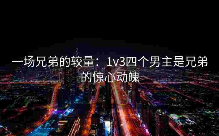 一场兄弟的较量：1v3四个男主是兄弟的惊心动魄