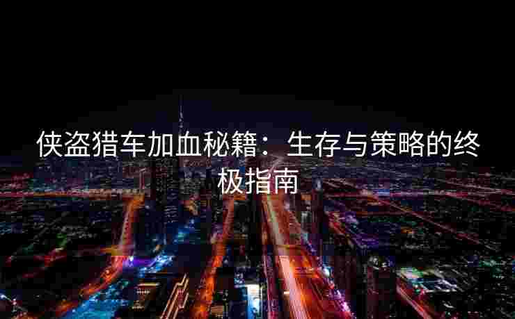 侠盗猎车加血秘籍:生存与策略的终极指南 侠盗猎车加血秘籍:生存与策略的终极指南