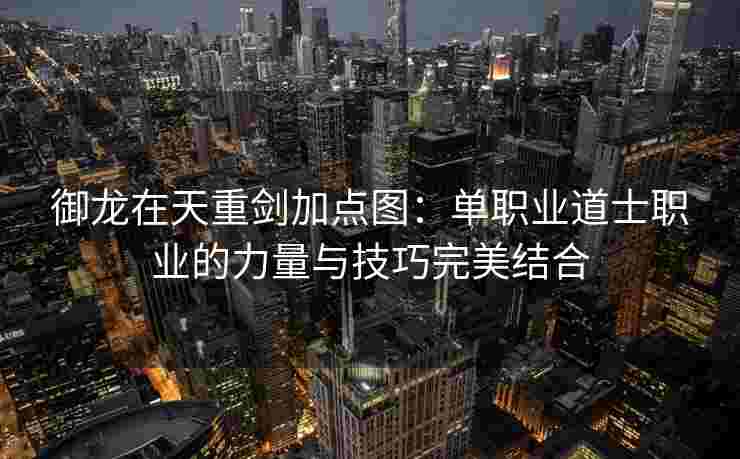御龙在天重剑加点图:单职业道士职业的力量与技巧完美结合 御龙在天重剑加点图:单职业道士职业的力量与技巧完美结合