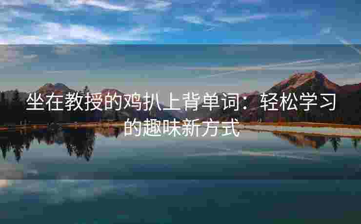 坐在教授的鸡扒上背单词:轻松学习的趣味新方式 坐在教授的鸡扒上背单词:轻松学习的趣味新方式