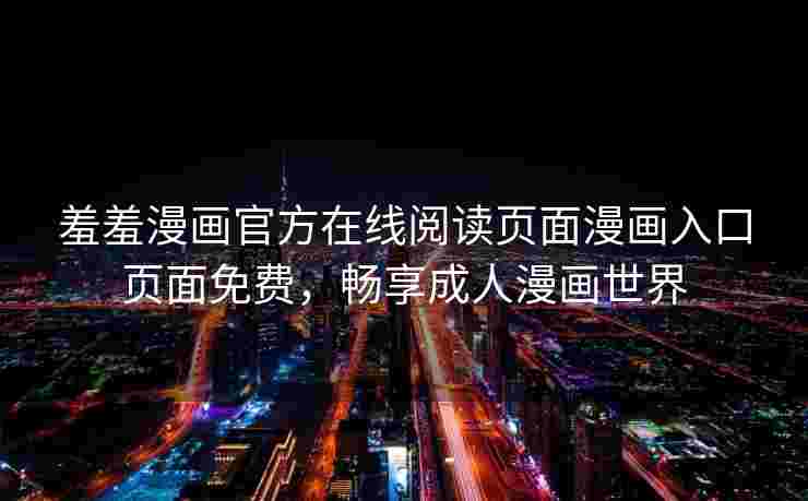 羞羞漫画官方在线阅读页面漫画入口页面免费，畅享成人漫画世界