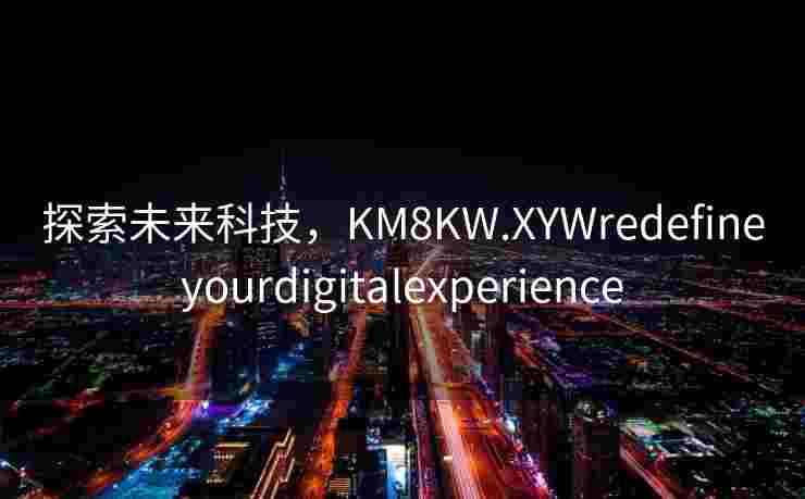 探索未来科技,KM8KW.XYWredefineyourdigitalexperience 探索未来科技,KM8KW.XYWredefineyourdigitalexperience