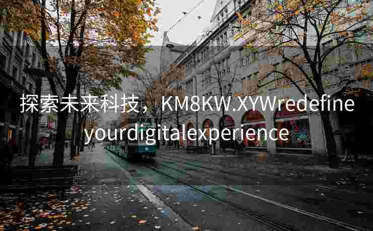 探索未来科技,KM8KW.XYWredefineyourdigitalexperience 探索未来科技,KM8KW.XYWredefineyourdigitalexperience