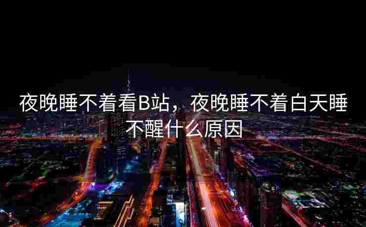夜晚睡不着看B站，夜晚睡不着白天睡不醒什么原因