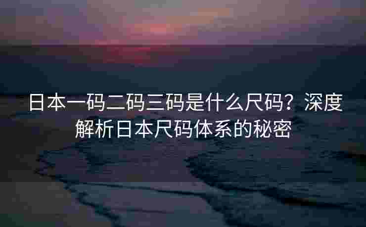 日本一码二码三码是什么尺码?深度解析日本尺码体系的秘密 日本一码二码三码是什么尺码?深度解析日本尺码体系的秘密