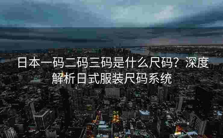 日本一码二码三码是什么尺码？深度解析日式服装尺码系统