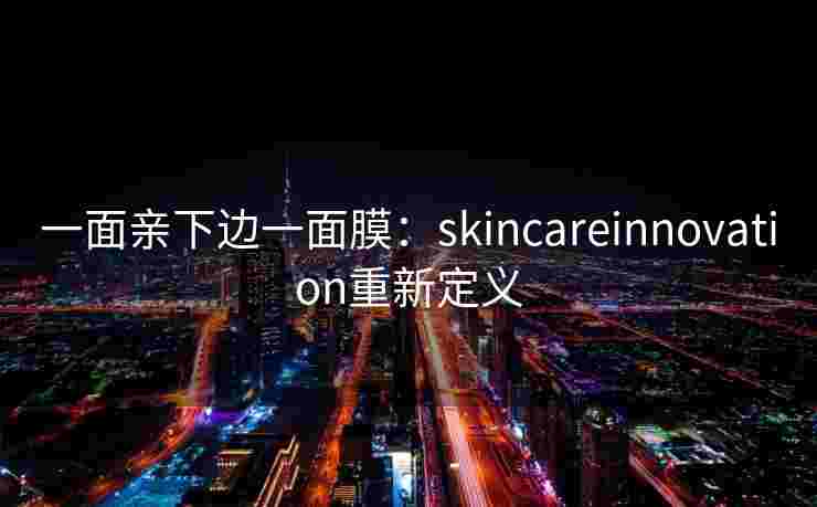 一面亲下边一面膜：skincareinnovation重新定义