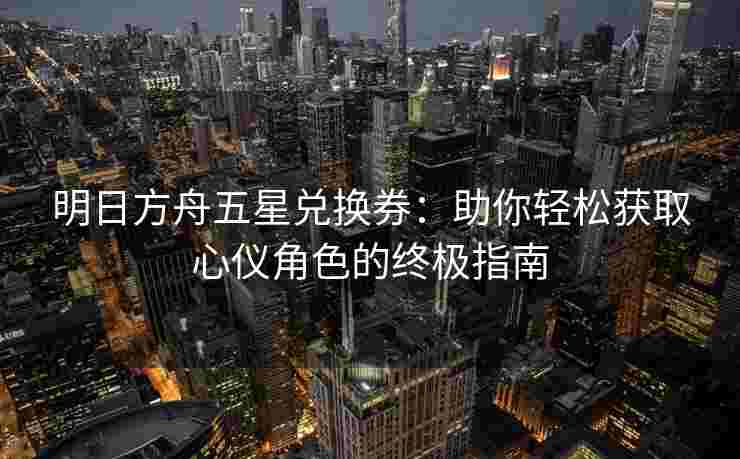 明日方舟五星兑换券：助你轻松获取心仪角色的终极指南