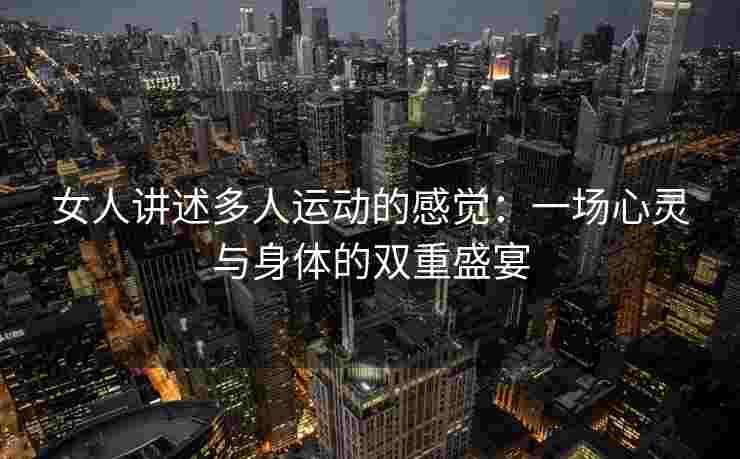 女人讲述多人运动的感觉:一场心灵与身体的双重盛宴 女人讲述多人运动的感觉:一场心灵与身体的双重盛宴