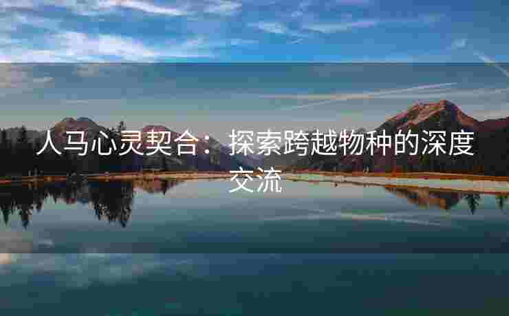 人马心灵契合:探索跨越物种的深度交流 人马心灵契合:探索跨越物种的深度交流