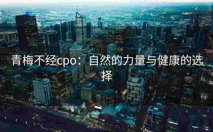 青梅不经cpo:自然的力量与健康的选择 青梅不经cpo:自然的力量与健康的选择