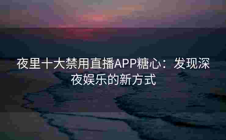 夜里十大禁用直播APP糖心：发现深夜娱乐的新方式