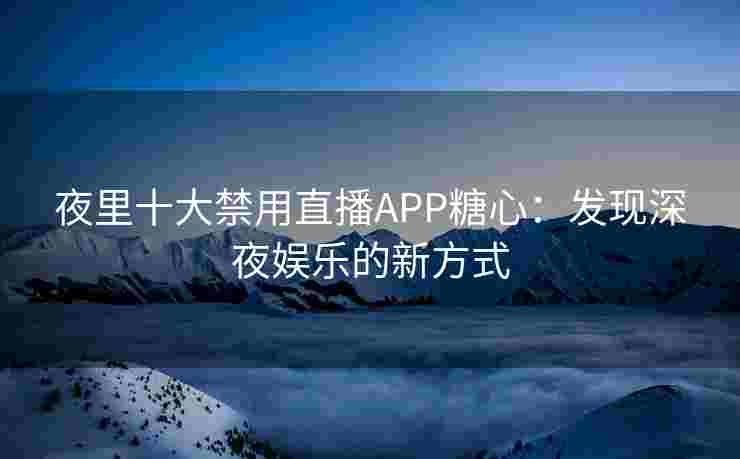 夜里十大禁用直播APP糖心：发现深夜娱乐的新方式