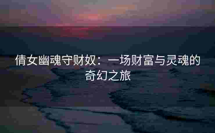 倩女幽魂守财奴：一场财富与灵魂的奇幻之旅