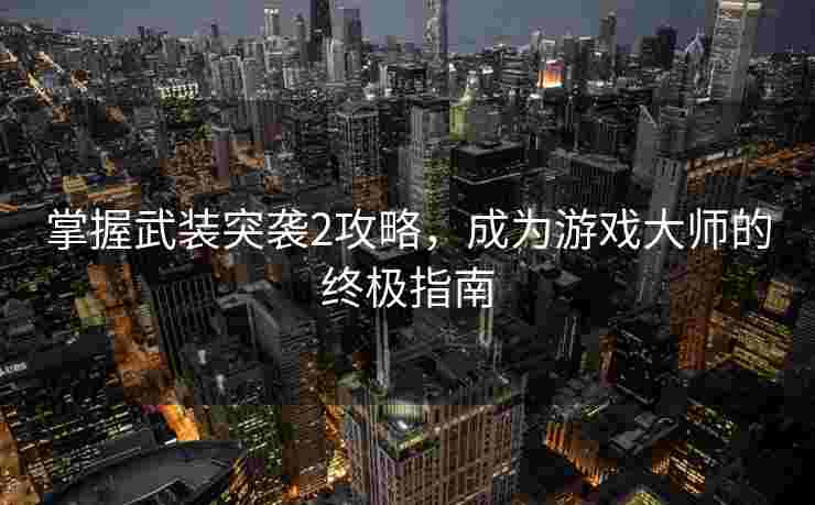 掌握武装突袭2攻略，成为游戏大师的终极指南
