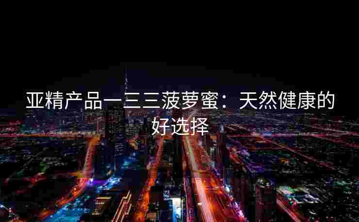 亚精产品一三三菠萝蜜:天然健康的好选择 亚精产品一三三菠萝蜜:天然健康的好选择