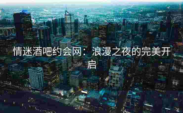 情迷酒吧约会网：浪漫之夜的完美开启