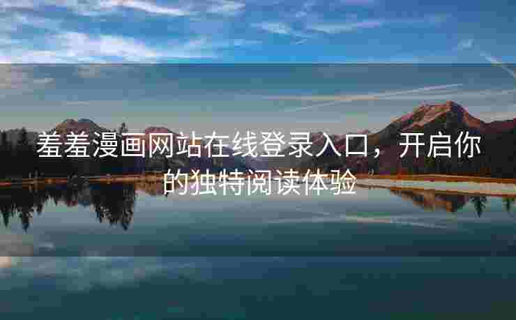 羞羞漫画网站在线登录入口,开启你的独特阅读体验 羞羞漫画网站在线登录入口,开启你的独特阅读体验