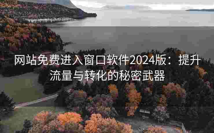 网站免费进入窗口软件2024版:提升流量与转化的秘密武器 网站免费进入窗口软件2024版:提升流量与转化的秘密武器