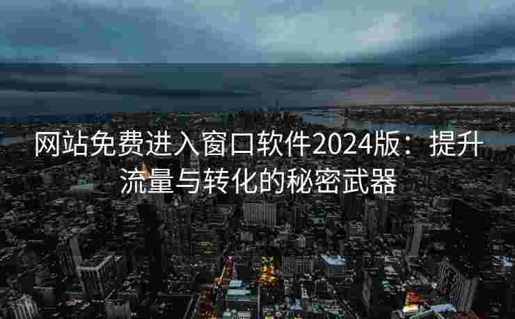 网站免费进入窗口软件2024版:提升流量与转化的秘密武器 网站免费进入窗口软件2024版:提升流量与转化的秘密武器