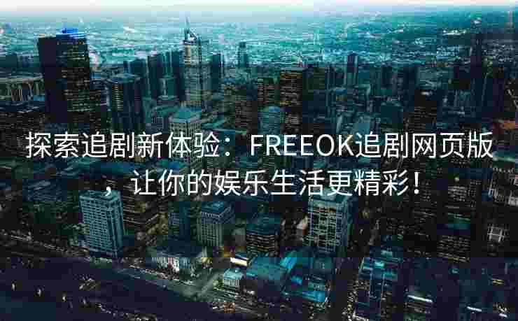 探索追剧新体验:FREEOK追剧网页版,让你的娱乐生活更精彩! 探索追剧新体验:FREEOK追剧网页版,让你的娱乐生活更精彩!