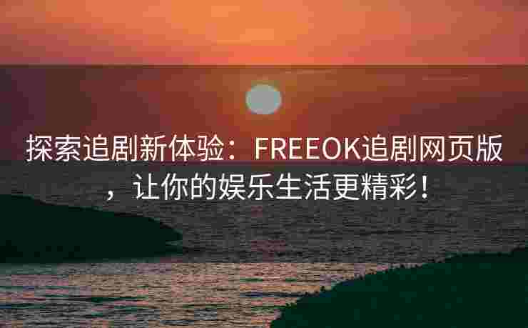 探索追剧新体验:FREEOK追剧网页版,让你的娱乐生活更精彩! 探索追剧新体验:FREEOK追剧网页版,让你的娱乐生活更精彩!