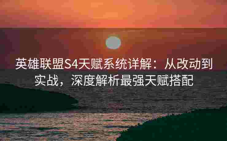 英雄联盟S4天赋系统详解:从改动到实战,深度解析最强天赋搭配 英雄联盟S4天赋系统详解:从改动到实战,深度解析最强天赋搭配