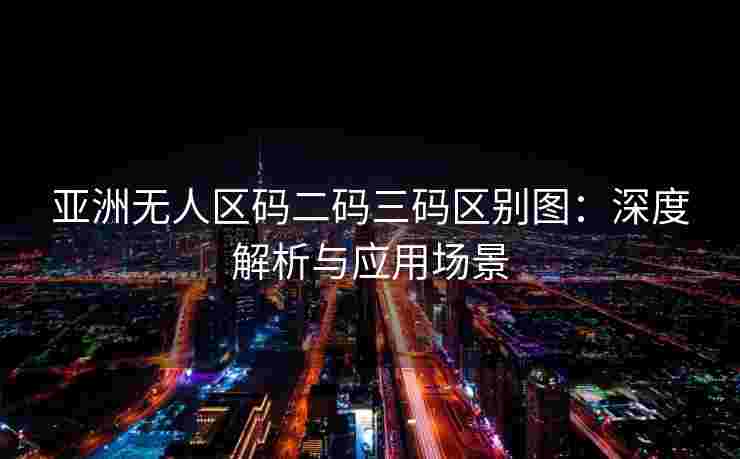 亚洲无人区码二码三码区别图:深度解析与应用场景 亚洲无人区码二码三码区别图:深度解析与应用场景