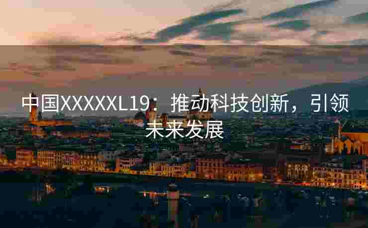 中国XXXXXL19:推动科技创新,引领未来发展 中国XXXXXL19:推动科技创新,引领未来发展