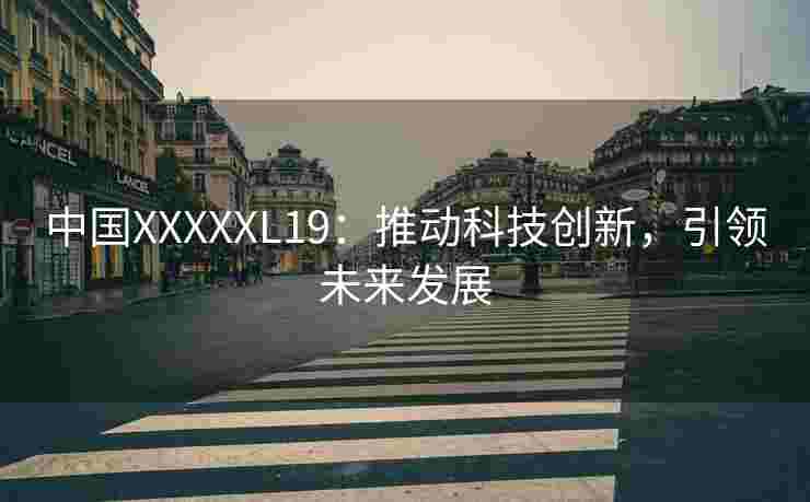 中国XXXXXL19:推动科技创新,引领未来发展 中国XXXXXL19:推动科技创新,引领未来发展
