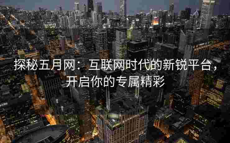 探秘五月网:互联网时代的新锐平台,开启你的专属精彩 探秘五月网:互联网时代的新锐平台,开启你的专属精彩