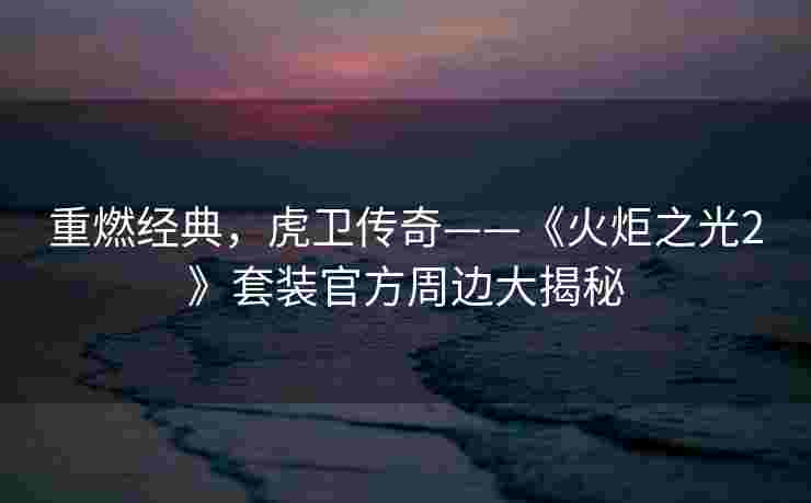 重燃经典,虎卫传奇——《火炬之光2》套装官方周边大揭秘 重燃经典,虎卫传奇——《火炬之光2》套装官方周边大揭秘