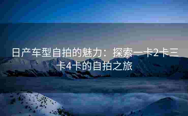 日产车型自拍的魅力：探索一卡2卡三卡4卡的自拍之旅