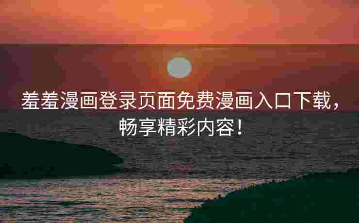 羞羞漫画登录页面免费漫画入口下载,畅享精彩内容! 羞羞漫画登录页面免费漫画入口下载,畅享精彩内容!