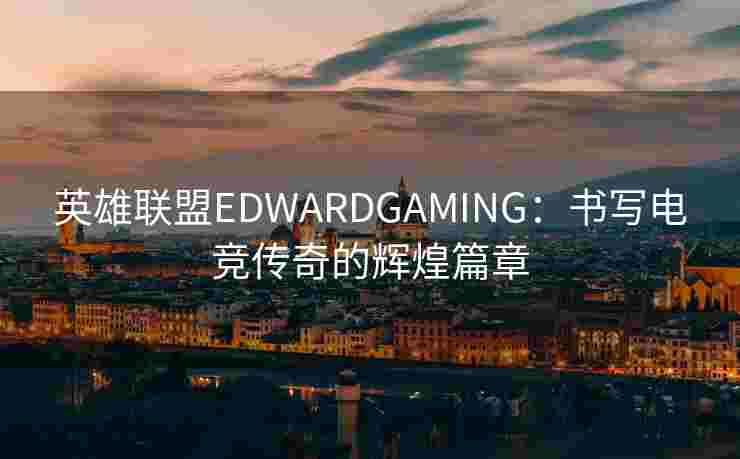 英雄联盟EDWARDGAMING:书写电竞传奇的辉煌篇章 英雄联盟EDWARDGAMING:书写电竞传奇的辉煌篇章
