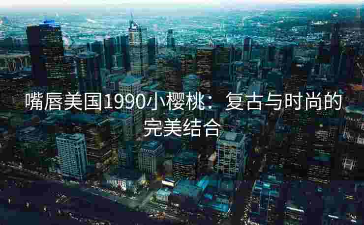嘴唇美国1990小樱桃：复古与时尚的完美结合