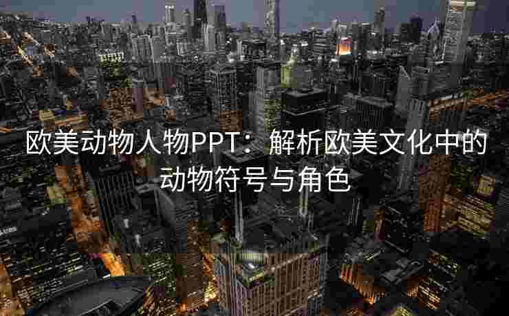 欧美动物人物PPT：解析欧美文化中的动物符号与角色