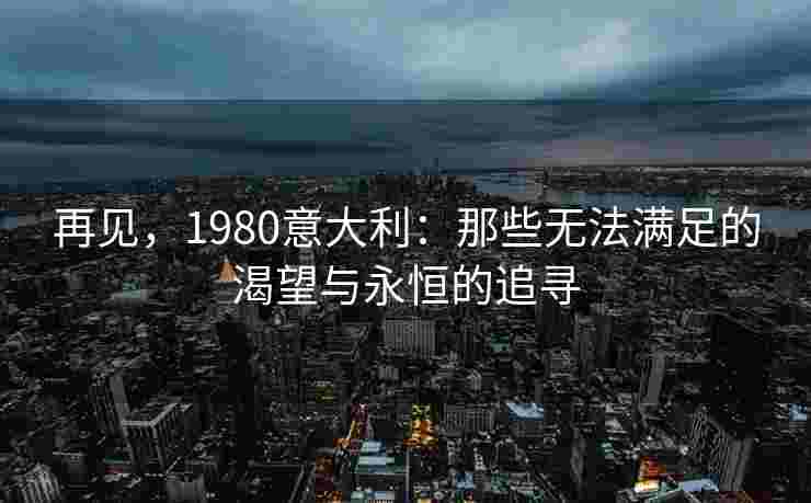 再见，1980意大利：那些无法满足的渴望与永恒的追寻