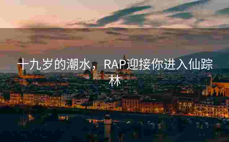 十九岁的潮水，RAP迎接你进入仙踪林