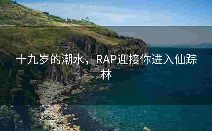 十九岁的潮水，RAP迎接你进入仙踪林