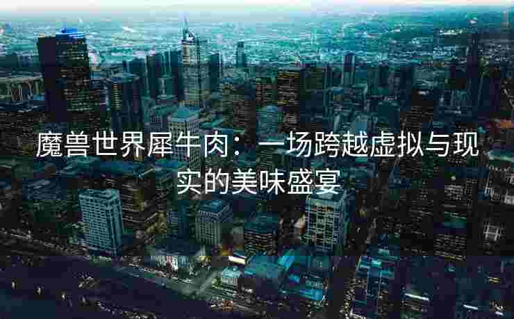 魔兽世界犀牛肉：一场跨越虚拟与现实的美味盛宴