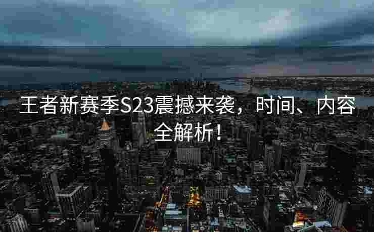 王者新赛季S23震撼来袭，时间、内容全解析！