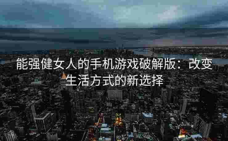 能强健女人的手机游戏破解版：改变生活方式的新选择